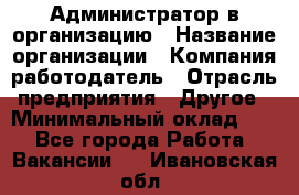 Администратор в организацию › Название организации ­ Компания-работодатель › Отрасль предприятия ­ Другое › Минимальный оклад ­ 1 - Все города Работа » Вакансии   . Ивановская обл.